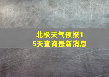 北极天气预报15天查询最新消息