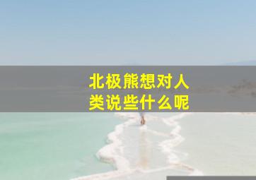 北极熊想对人类说些什么呢