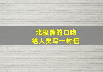 北极熊的口吻给人类写一封信