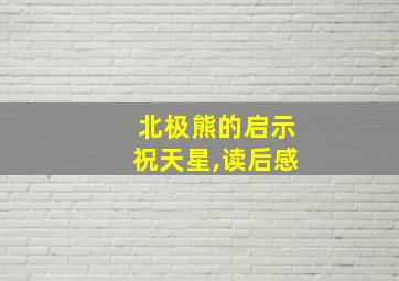 北极熊的启示祝天星,读后感