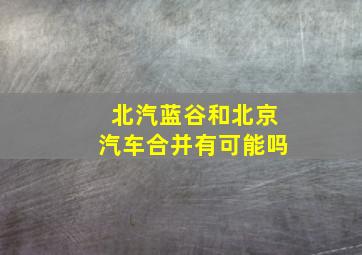 北汽蓝谷和北京汽车合并有可能吗