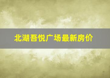 北湖吾悦广场最新房价