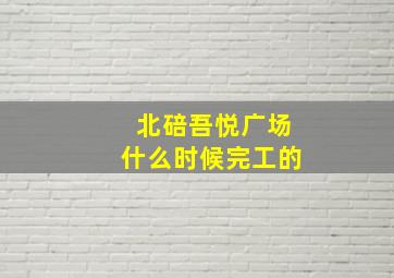 北碚吾悦广场什么时候完工的