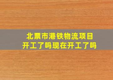 北票市港铁物流项目开工了吗现在开工了吗