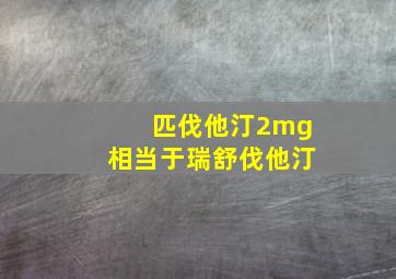 匹伐他汀2mg相当于瑞舒伐他汀