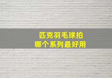 匹克羽毛球拍哪个系列最好用