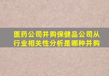 医药公司并购保健品公司从行业相关性分析是哪种并购