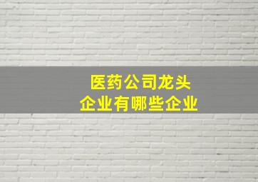 医药公司龙头企业有哪些企业