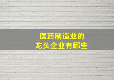 医药制造业的龙头企业有哪些