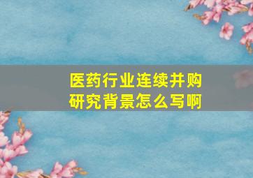 医药行业连续并购研究背景怎么写啊