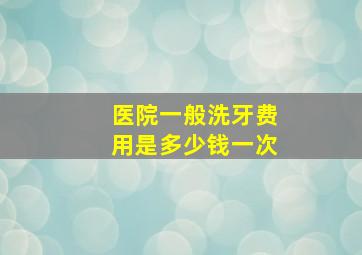 医院一般洗牙费用是多少钱一次