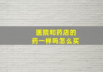 医院和药店的药一样吗怎么买