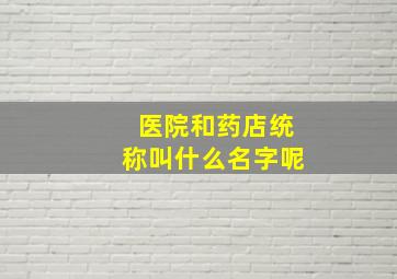 医院和药店统称叫什么名字呢