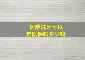 医院洗牙可以走医保吗多少钱