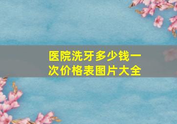 医院洗牙多少钱一次价格表图片大全