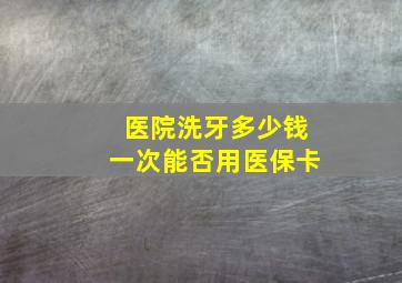 医院洗牙多少钱一次能否用医保卡