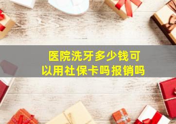 医院洗牙多少钱可以用社保卡吗报销吗