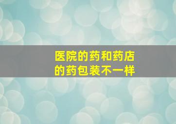 医院的药和药店的药包装不一样