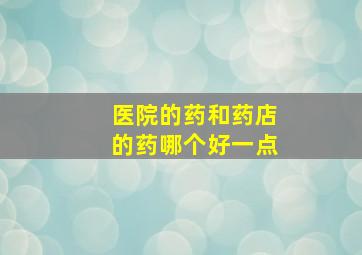 医院的药和药店的药哪个好一点