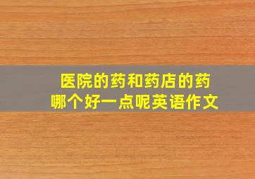 医院的药和药店的药哪个好一点呢英语作文