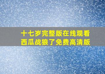 十七岁完整版在线观看西瓜战狼了免费高清版