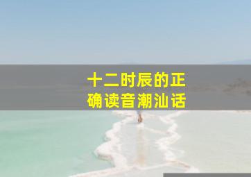 十二时辰的正确读音潮汕话