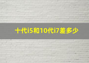 十代i5和10代i7差多少