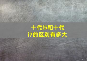 十代i5和十代i7的区别有多大