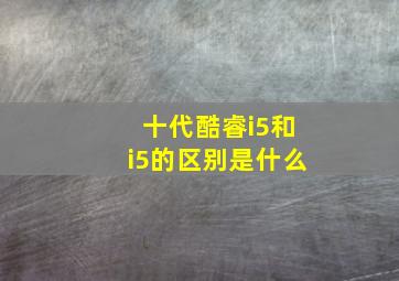 十代酷睿i5和i5的区别是什么