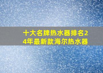 十大名牌热水器排名24年最新款海尔热水器