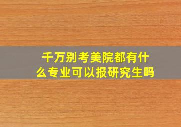 千万别考美院都有什么专业可以报研究生吗