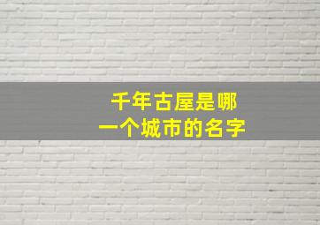 千年古屋是哪一个城市的名字