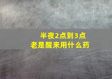 半夜2点到3点老是醒来用什么药