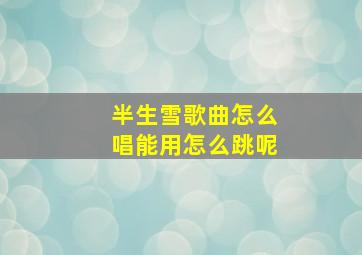 半生雪歌曲怎么唱能用怎么跳呢