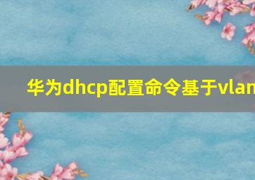 华为dhcp配置命令基于vlan