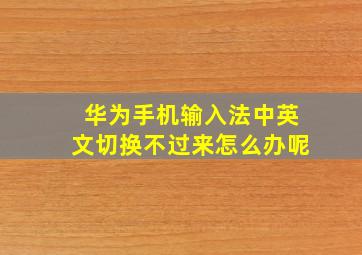 华为手机输入法中英文切换不过来怎么办呢