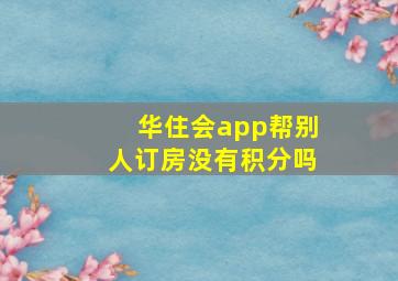 华住会app帮别人订房没有积分吗