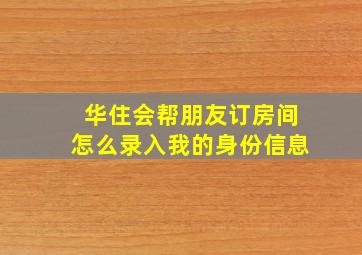 华住会帮朋友订房间怎么录入我的身份信息