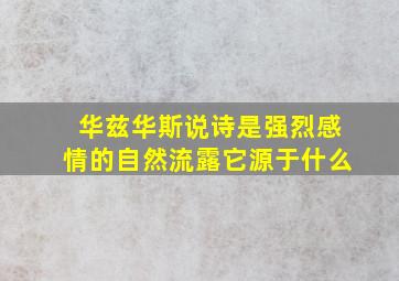 华兹华斯说诗是强烈感情的自然流露它源于什么