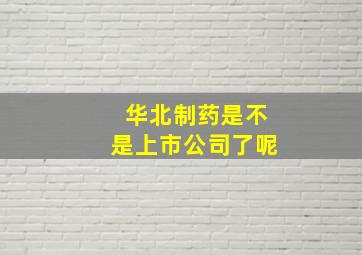 华北制药是不是上市公司了呢