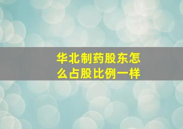 华北制药股东怎么占股比例一样