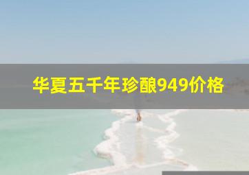 华夏五千年珍酿949价格