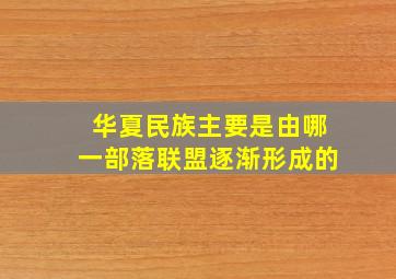 华夏民族主要是由哪一部落联盟逐渐形成的