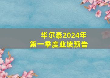 华尔泰2024年第一季度业绩预告