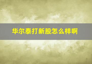 华尔泰打新股怎么样啊