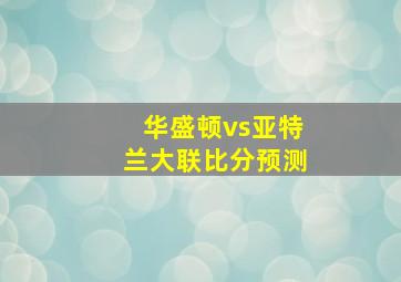 华盛顿vs亚特兰大联比分预测