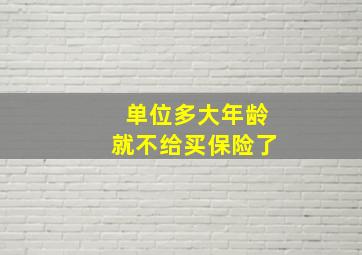 单位多大年龄就不给买保险了