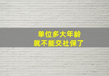 单位多大年龄就不能交社保了