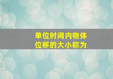 单位时间内物体位移的大小称为