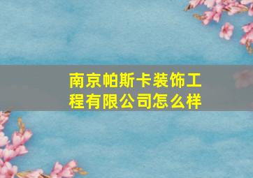 南京帕斯卡装饰工程有限公司怎么样